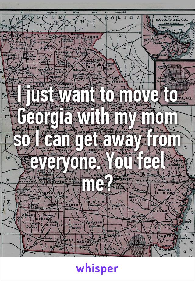 I just want to move to Georgia with my mom so I can get away from everyone. You feel me?