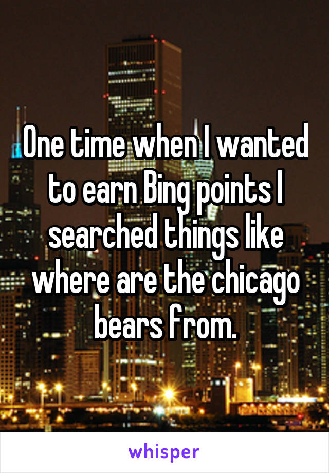 One time when I wanted to earn Bing points I searched things like where are the chicago bears from.