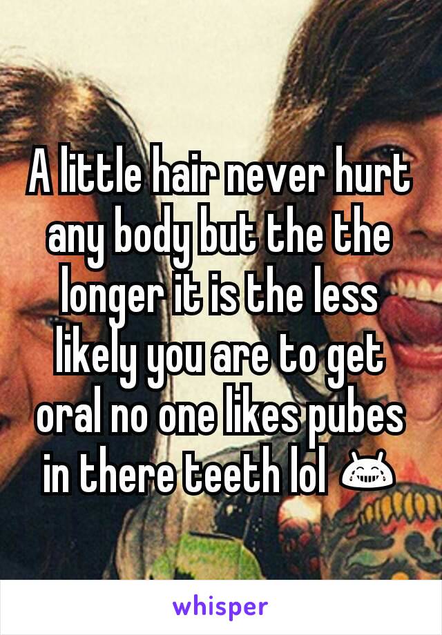 A little hair never hurt any body but the the longer it is the less likely you are to get oral no one likes pubes in there teeth lol 😂