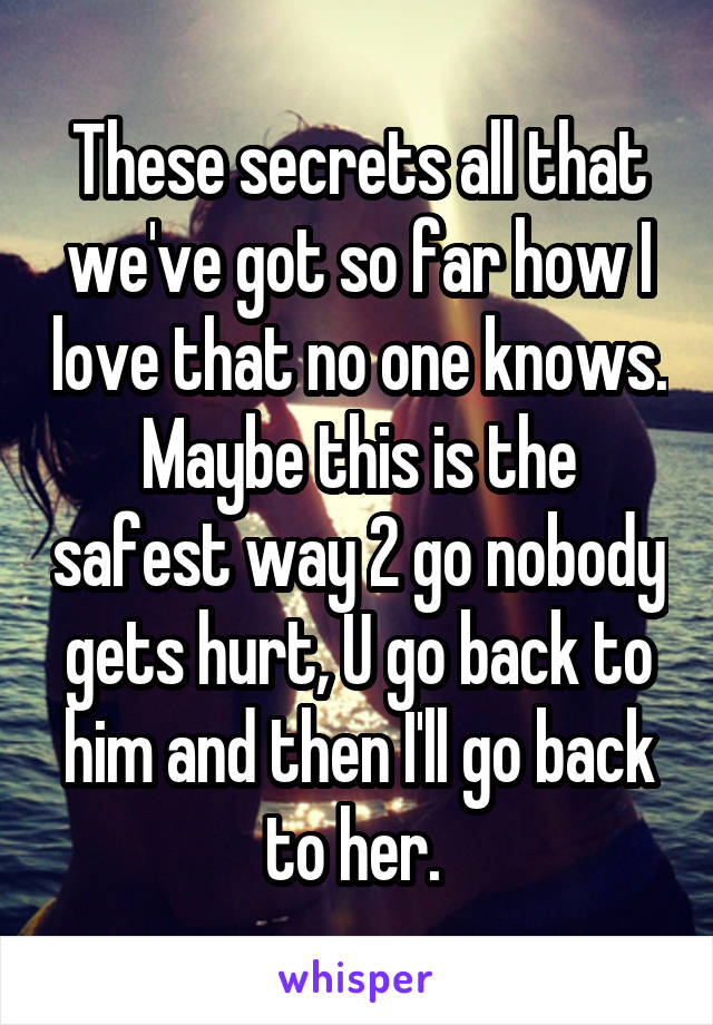 These secrets all that we've got so far how I love that no one knows. Maybe this is the safest way 2 go nobody gets hurt, U go back to him and then I'll go back to her. 