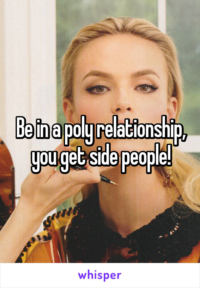 Be in a poly relationship, you get side people!
