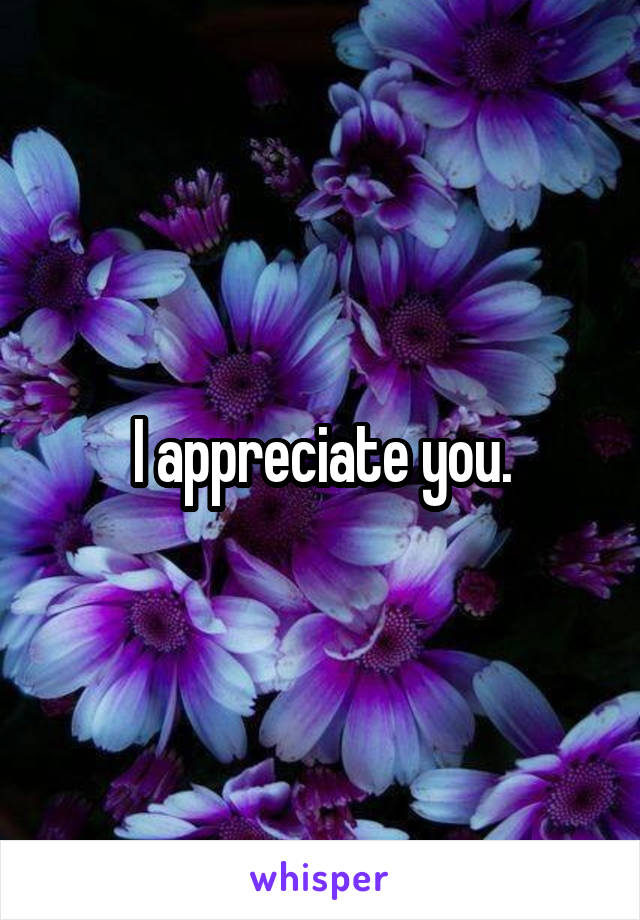 I appreciate you.
