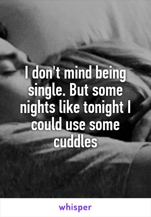 I don't mind being single. But some nights like tonight I could use some cuddles