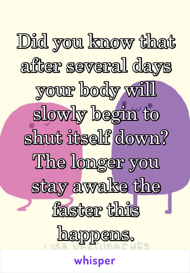 Did you know that after several days your body will slowly begin to shut itself down? The longer you stay awake the faster this happens.