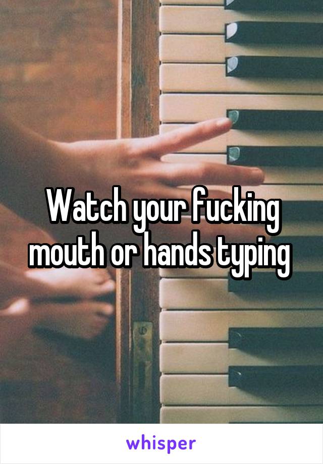 Watch your fucking mouth or hands typing 