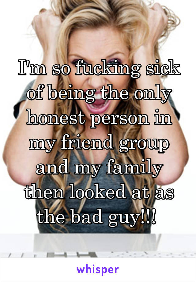 I'm so fucking sick of being the only honest person in my friend group and my family then looked at as the bad guy!!! 