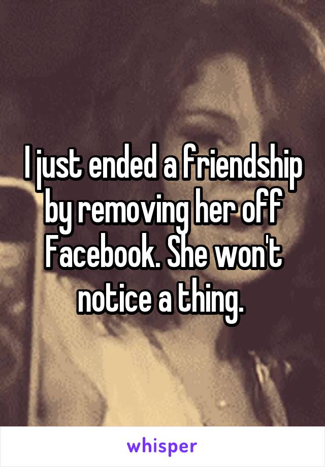 I just ended a friendship by removing her off Facebook. She won't notice a thing. 