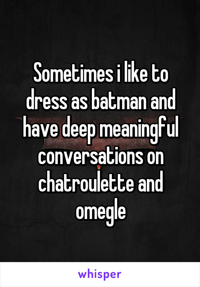 Sometimes i like to dress as batman and have deep meaningful conversations on chatroulette and omegle