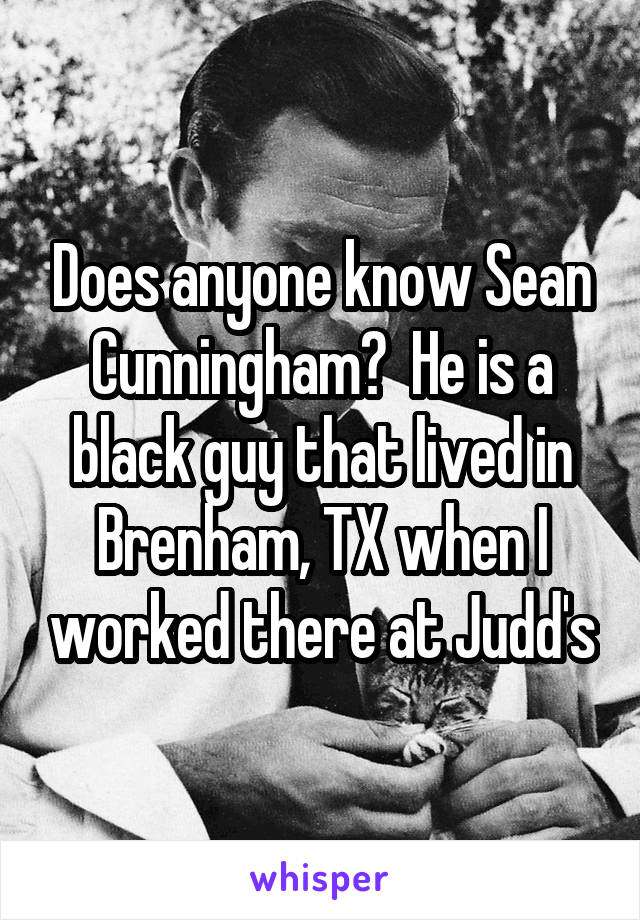 Does anyone know Sean Cunningham?  He is a black guy that lived in Brenham, TX when I worked there at Judd's