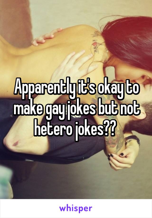 Apparently it's okay to make gay jokes but not hetero jokes?? 