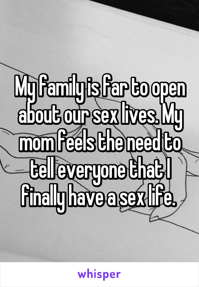 My family is far to open about our sex lives. My mom feels the need to tell everyone that I finally have a sex life. 