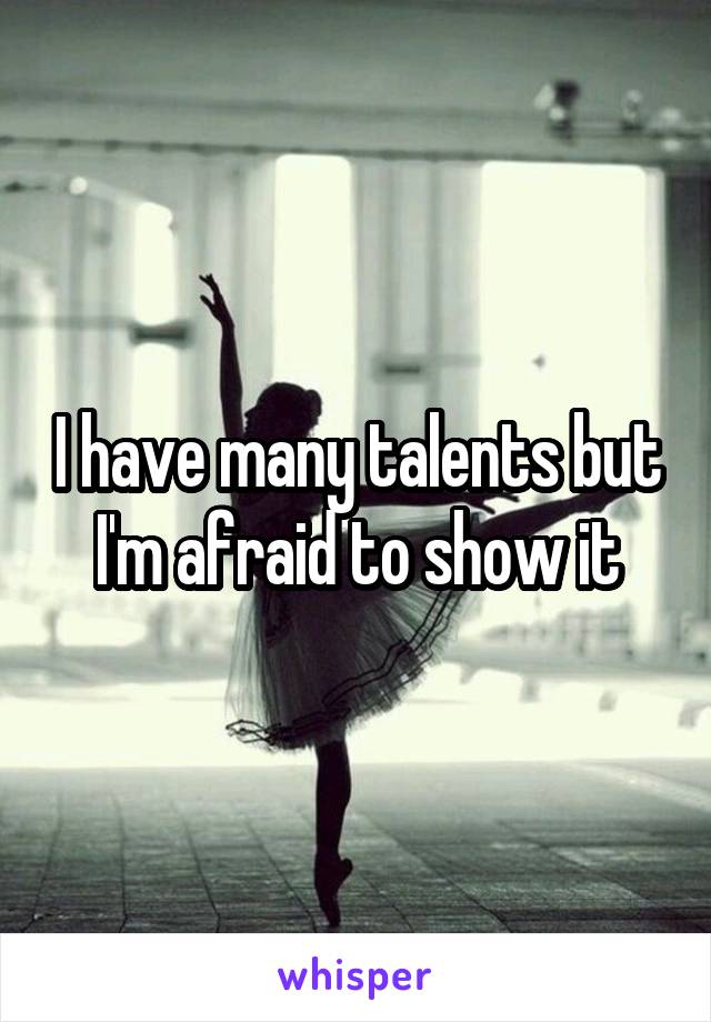 I have many talents but I'm afraid to show it
