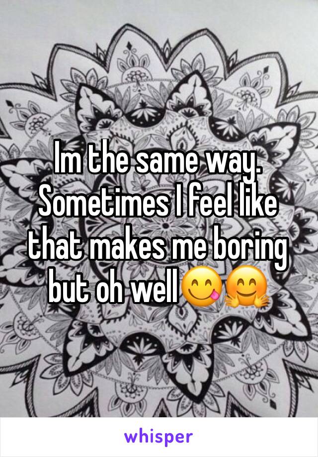 Im the same way. Sometimes I feel like that makes me boring but oh well😋🤗