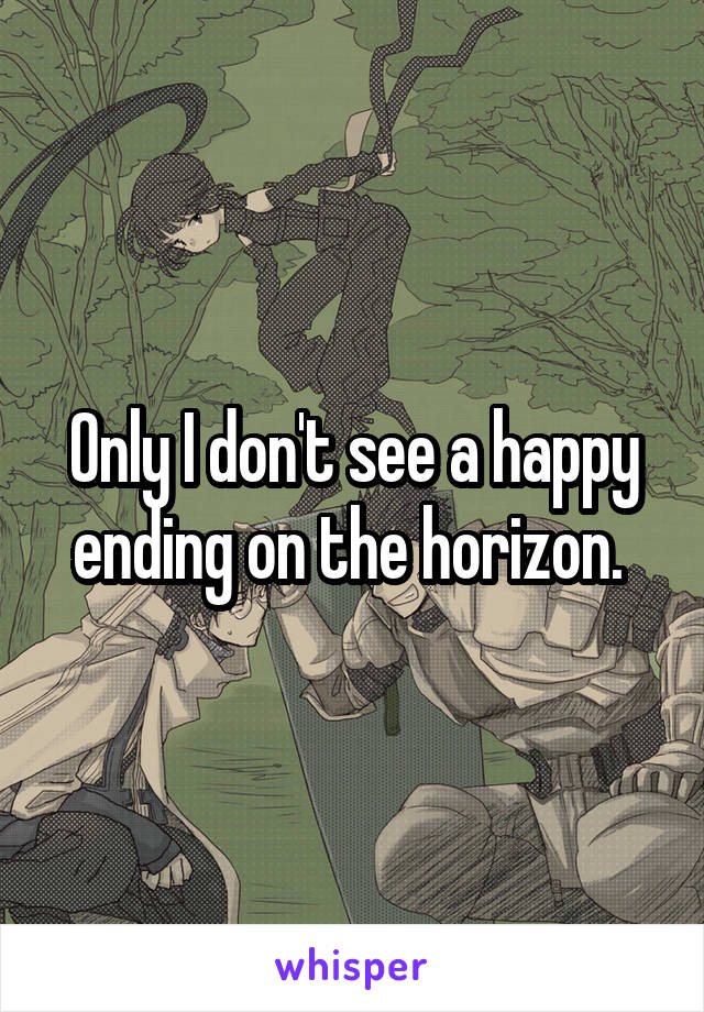 Only I don't see a happy ending on the horizon. 