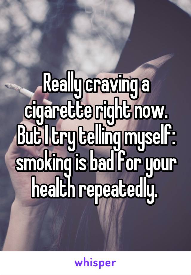 Really craving a cigarette right now. But I try telling myself: smoking is bad for your health repeatedly. 