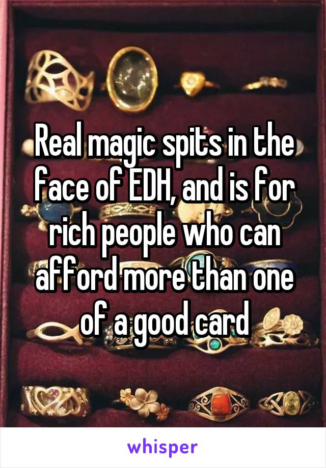 Real magic spits in the face of EDH, and is for rich people who can afford more than one of a good card