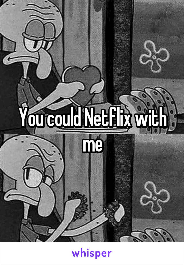 You could Netflix with me