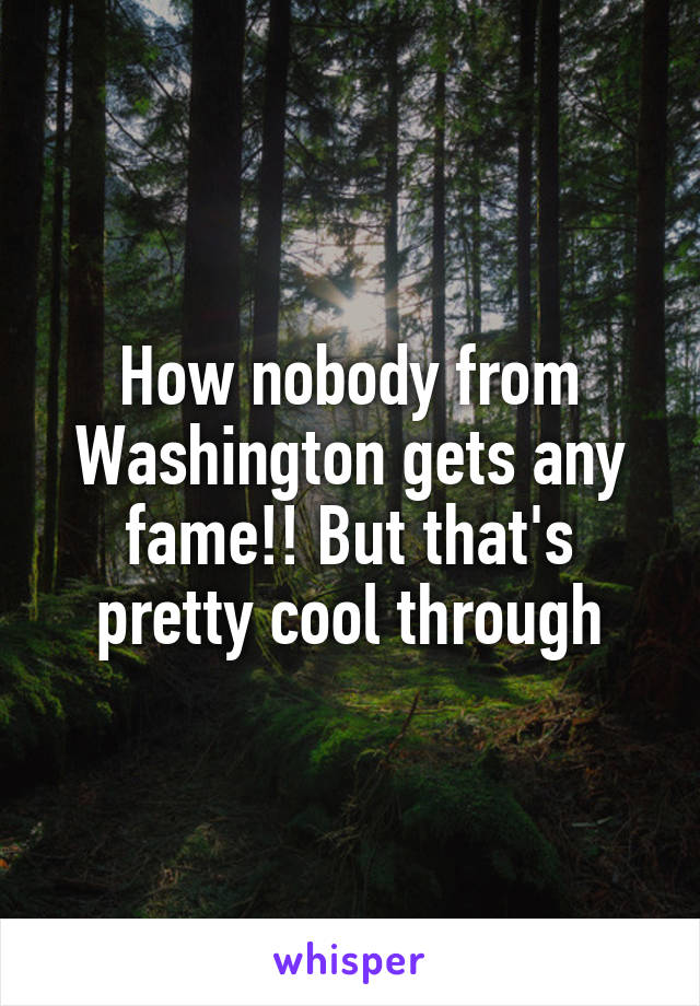 How nobody from Washington gets any fame!! But that's pretty cool through