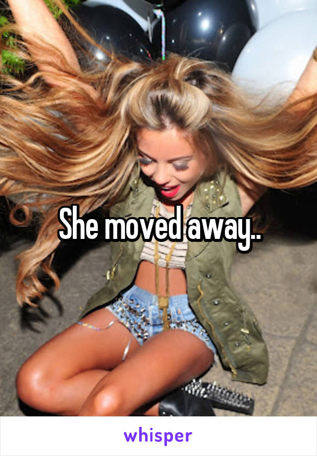 She moved away..
