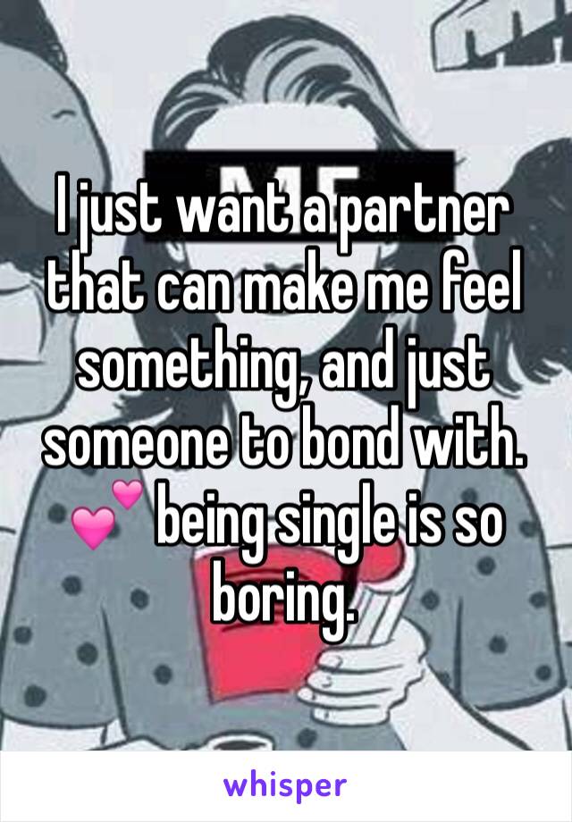 I just want a partner that can make me feel something, and just someone to bond with. 💕 being single is so boring. 