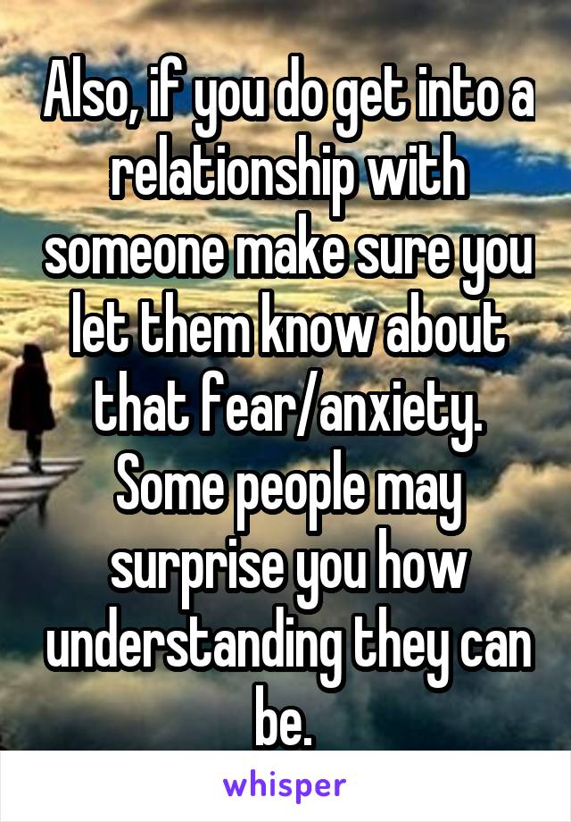 Also, if you do get into a relationship with someone make sure you let them know about that fear/anxiety.
Some people may surprise you how understanding they can be. 