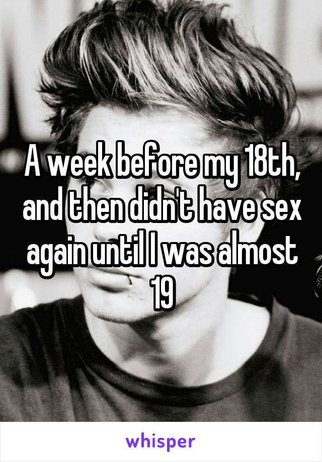 A week before my 18th, and then didn't have sex again until I was almost 19