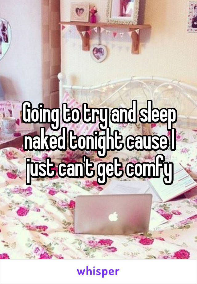 Going to try and sleep naked tonight cause I just can't get comfy