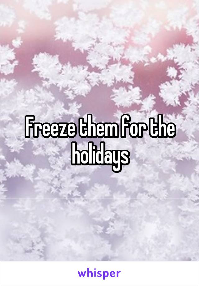 Freeze them for the holidays