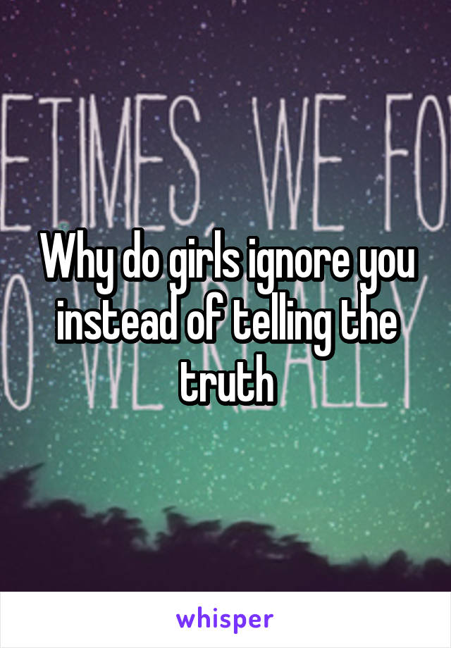 Why do girls ignore you instead of telling the truth