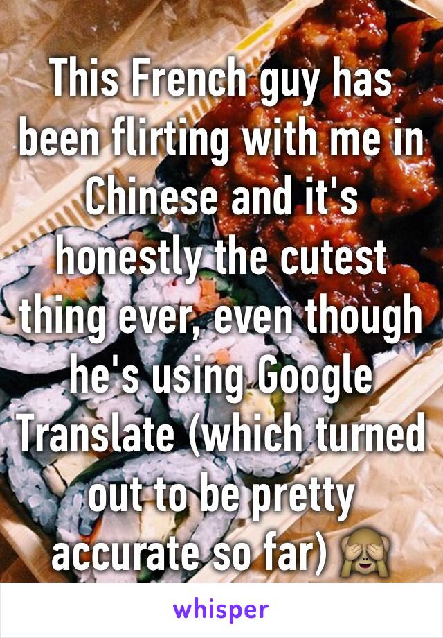This French guy has been flirting with me in Chinese and it's honestly the cutest thing ever, even though he's using Google Translate (which turned out to be pretty accurate so far) 🙈