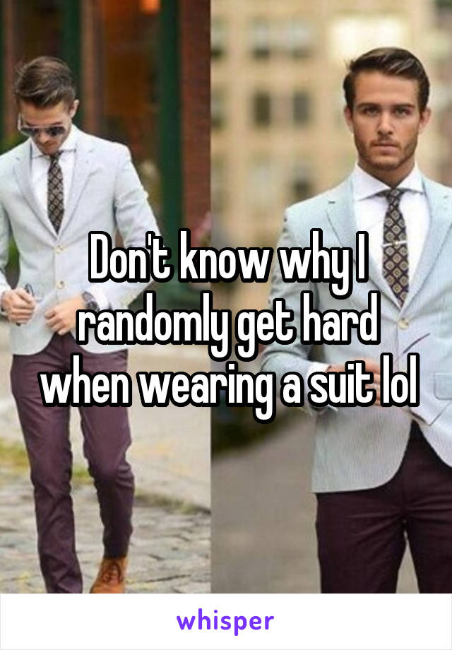 Don't know why I randomly get hard when wearing a suit lol