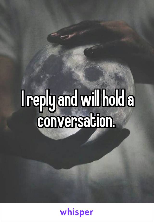 I reply and will hold a conversation. 