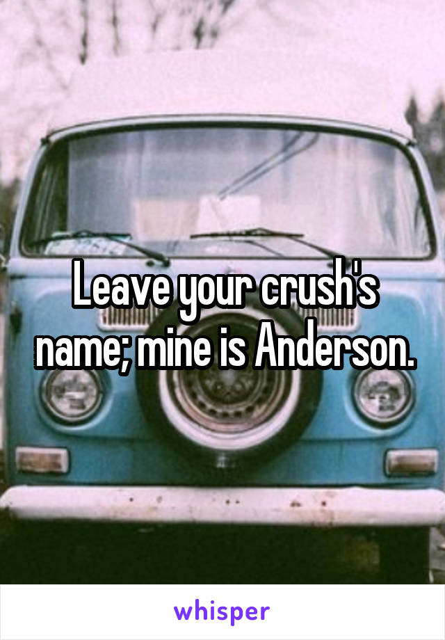 Leave your crush's name; mine is Anderson.