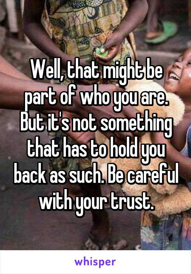 Well, that might be part of who you are. But it's not something that has to hold you back as such. Be careful with your trust.