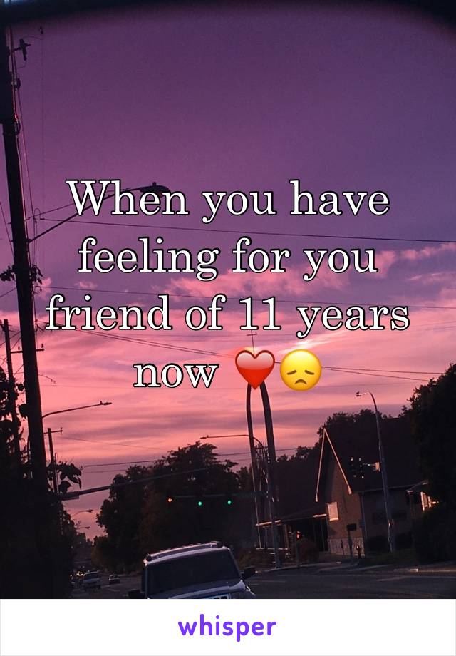 When you have feeling for you friend of 11 years now ❤️😞