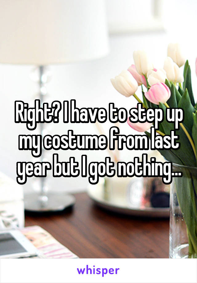 Right? I have to step up my costume from last year but I got nothing...