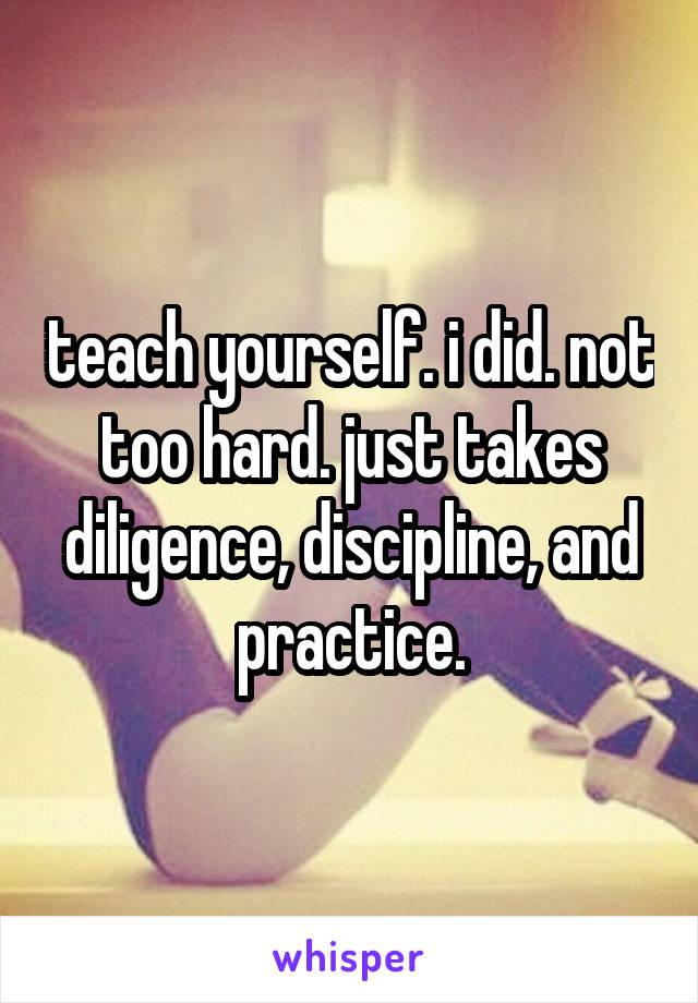 teach yourself. i did. not too hard. just takes diligence, discipline, and practice.
