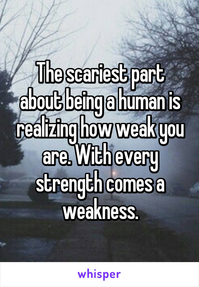 The scariest part about being a human is realizing how weak you are. With every strength comes a weakness.