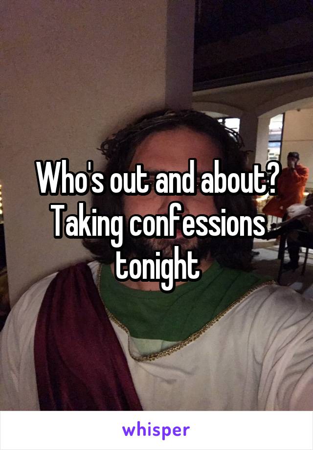 Who's out and about? Taking confessions tonight