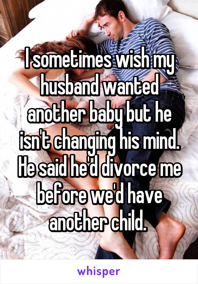 I sometimes wish my husband wanted another baby but he isn't changing his mind. He said he'd divorce me before we'd have another child. 