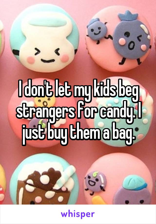 I don't let my kids beg strangers for candy. I just buy them a bag.