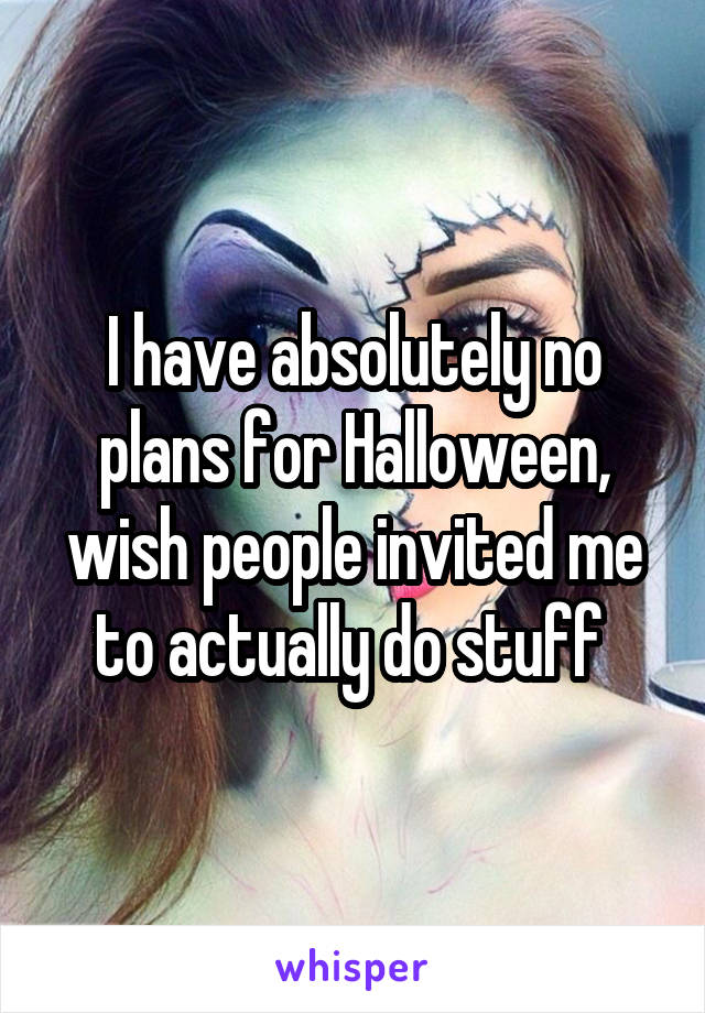 I have absolutely no plans for Halloween, wish people invited me to actually do stuff 