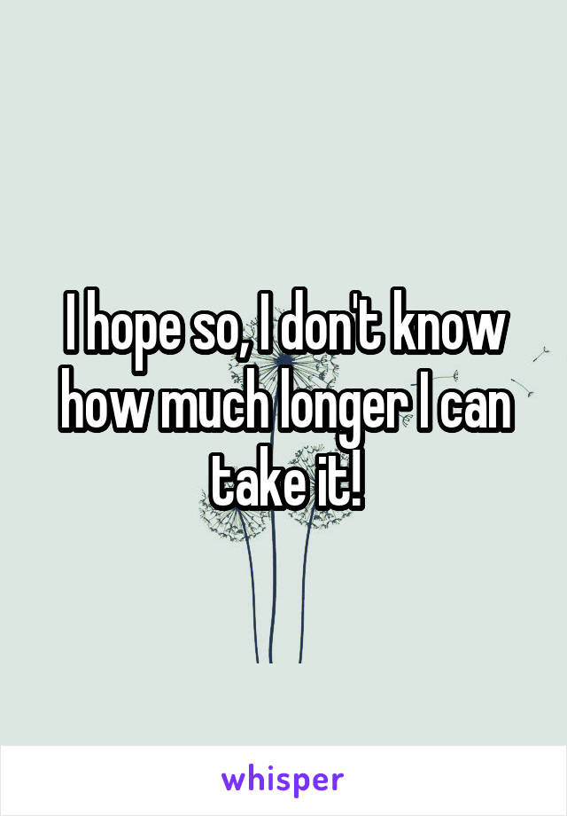 I hope so, I don't know how much longer I can take it!