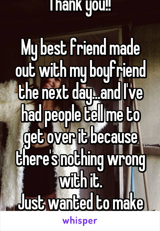 Thank you!! 

My best friend made out with my boyfriend the next day...and I've had people tell me to get over it because there's nothing wrong with it.
Just wanted to make sure I wasn't crazy 