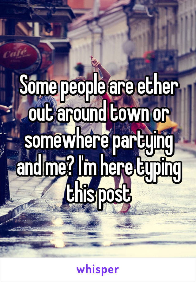 Some people are ether out around town or somewhere partying and me? I'm here typing this post