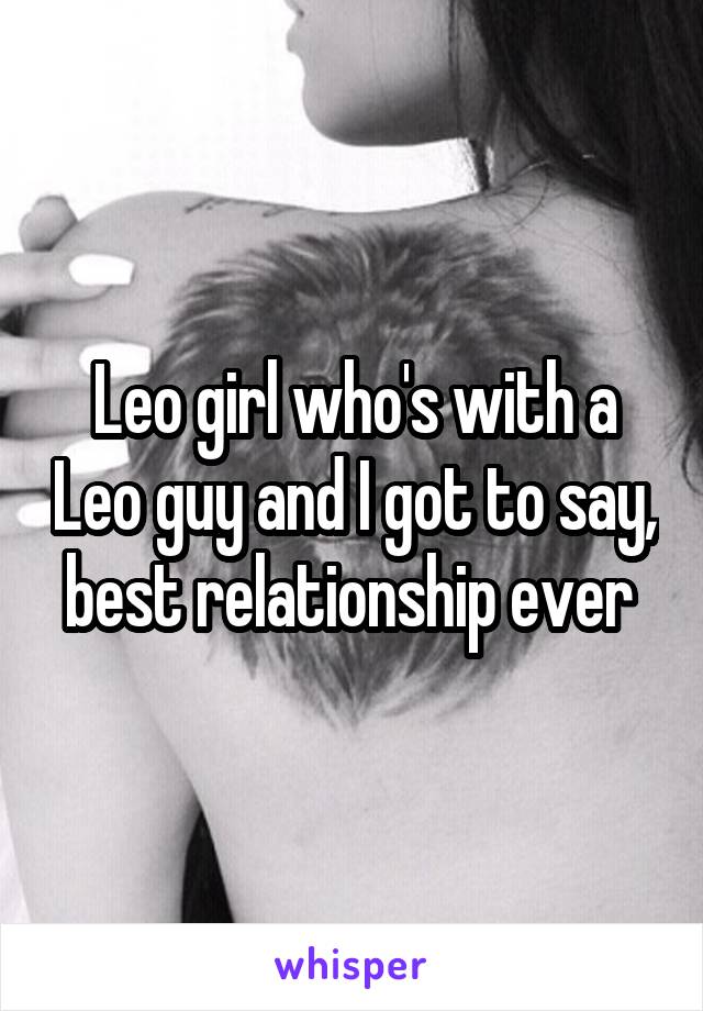 Leo girl who's with a Leo guy and I got to say, best relationship ever 