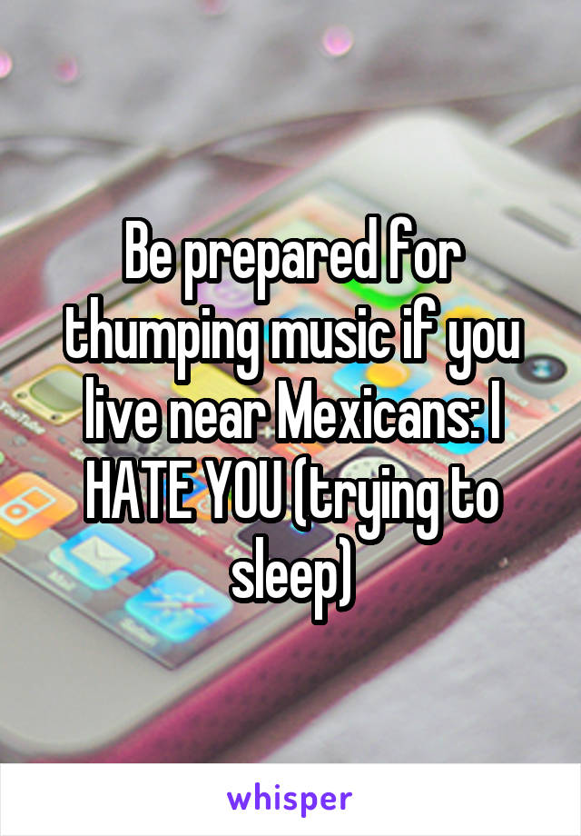 Be prepared for thumping music if you live near Mexicans: I HATE YOU (trying to sleep)