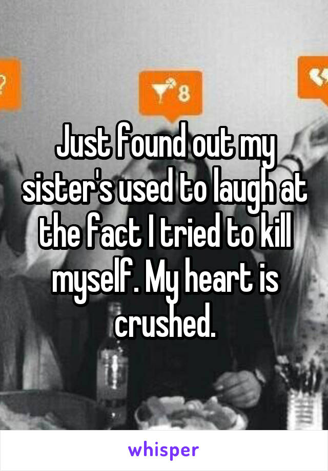 Just found out my sister's used to laugh at the fact I tried to kill myself. My heart is crushed.