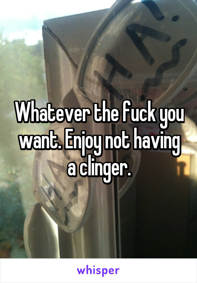 Whatever the fuck you want. Enjoy not having a clinger.