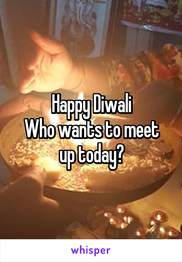 Happy Diwali
Who wants to meet up today?